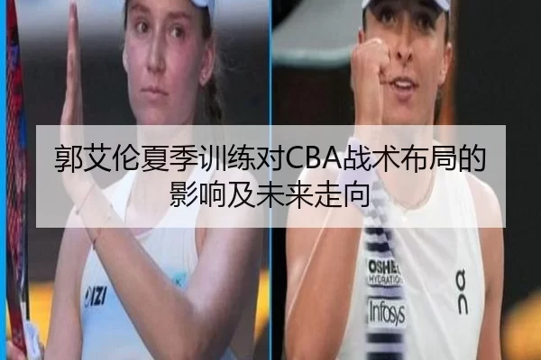 郭艾伦夏季训练对CBA战术布局的影响及未来走向